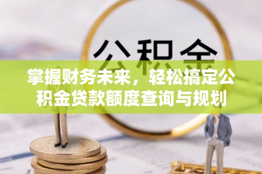 开阳掌握财务未来，轻松搞定公积金贷款额度查询与规划
