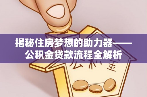 开阳揭秘住房梦想的助力器——公积金贷款流程全解析