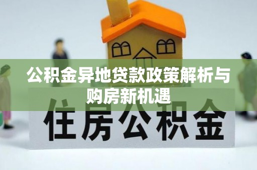 开阳公积金异地贷款政策解析与购房新机遇