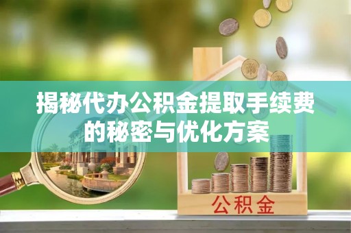 开阳揭秘代办公积金提取手续费的秘密与优化方案