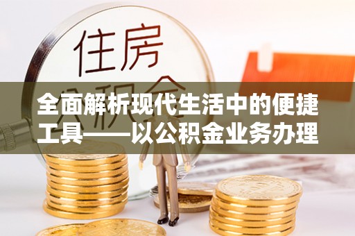 开阳全面解析现代生活中的便捷工具——以公积金业务办理流程为例