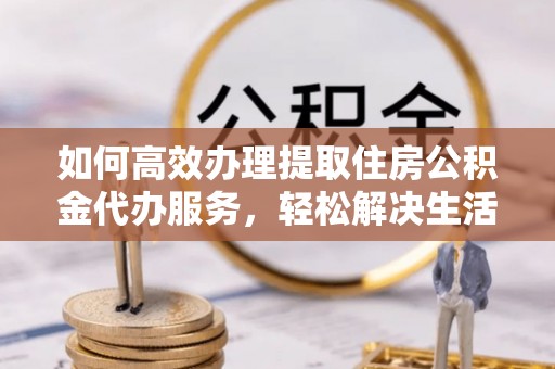 开阳如何高效办理提取住房公积金代办服务，轻松解决生活难题