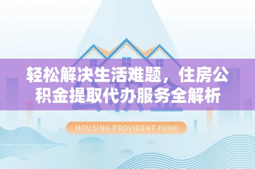 开阳轻松解决生活难题，住房公积金提取代办服务全解析