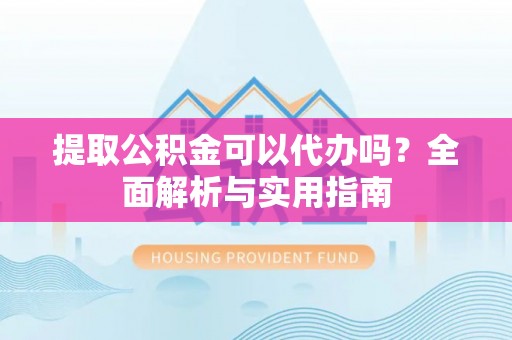 开阳提取公积金可以代办吗？全面解析与实用指南