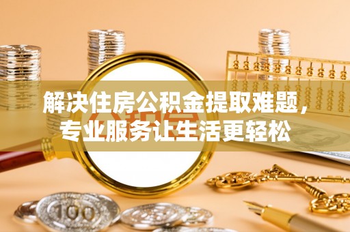 开阳解决住房公积金提取难题，专业服务让生活更轻松
