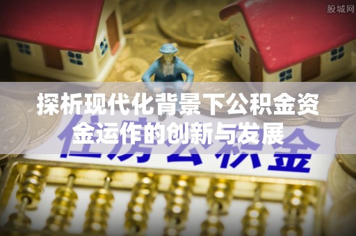 开阳探析现代化背景下公积金资金运作的创新与发展