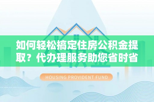 开阳如何轻松搞定住房公积金提取？代办理服务助您省时省力