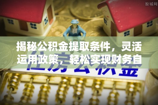 开阳揭秘公积金提取条件，灵活运用政策，轻松实现财务自由