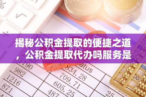 开阳揭秘公积金提取的便捷之道，公积金提取代办吗服务是否值得信赖？
