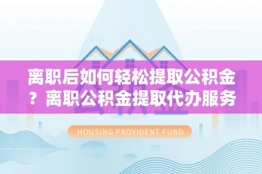 开阳离职后如何轻松提取公积金？离职公积金提取代办服务全解析