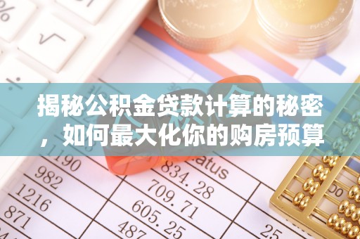 开阳揭秘公积金贷款计算的秘密，如何最大化你的购房预算