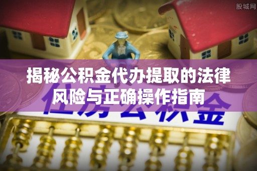 开阳揭秘公积金代办提取的法律风险与正确操作指南