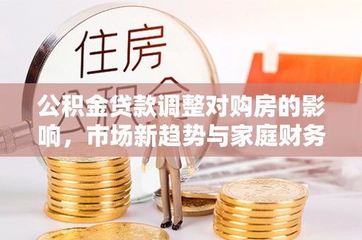 开阳公积金贷款调整对购房的影响，市场新趋势与家庭财务规划