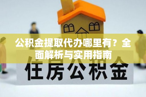 开阳公积金提取代办哪里有？全面解析与实用指南
