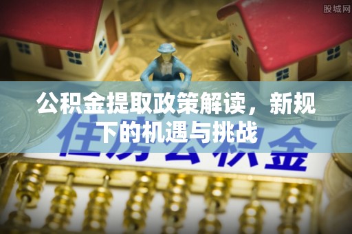 开阳公积金提取政策解读，新规下的机遇与挑战