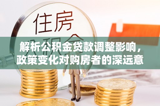 开阳解析公积金贷款调整影响，政策变化对购房者的深远意义