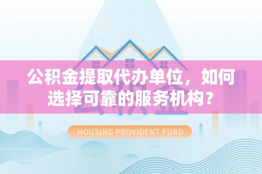 开阳公积金提取代办单位，如何选择可靠的服务机构？
