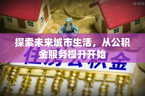 开阳探索未来城市生活，从公积金服务提升开始