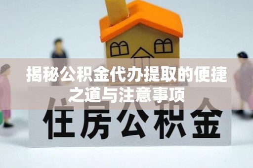 开阳揭秘公积金代办提取的便捷之道与注意事项