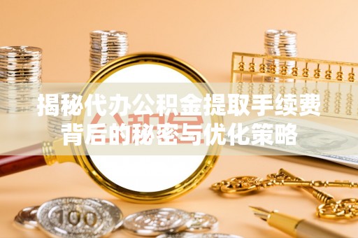 开阳揭秘代办公积金提取手续费背后的秘密与优化策略