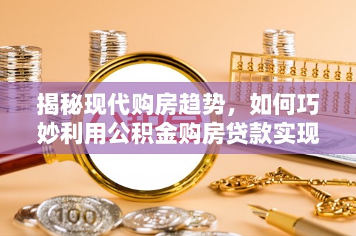 开阳揭秘现代购房趋势，如何巧妙利用公积金购房贷款实现置业梦想