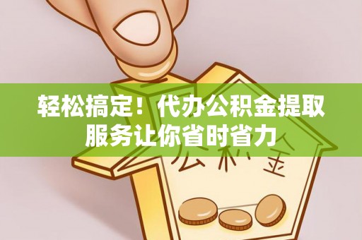 开阳轻松搞定！代办公积金提取服务让你省时省力