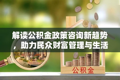 开阳解读公积金政策咨询新趋势，助力民众财富管理与生活规划