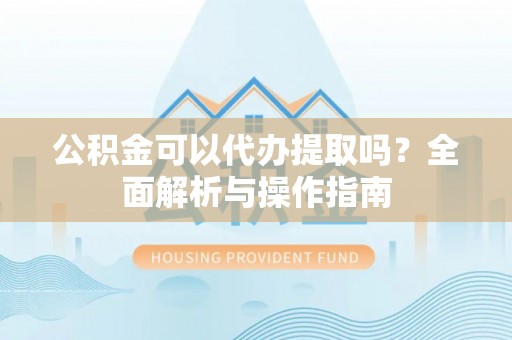 开阳公积金可以代办提取吗？全面解析与操作指南