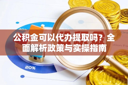 开阳公积金可以代办提取吗？全面解析政策与实操指南