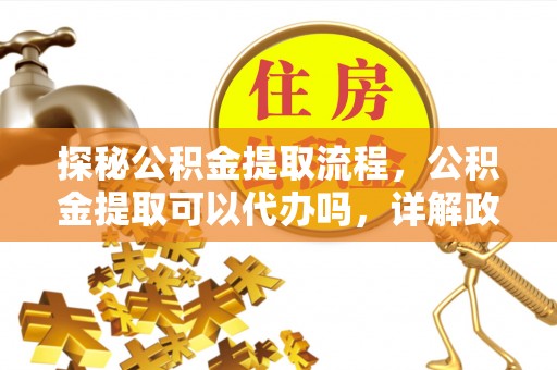 开阳探秘公积金提取流程，公积金提取可以代办吗，详解政策与实际操作