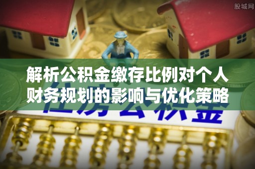 开阳解析公积金缴存比例对个人财务规划的影响与优化策略