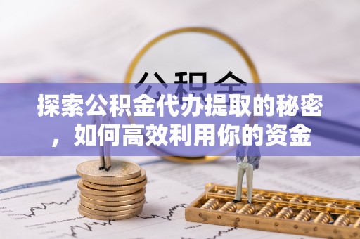 开阳探索公积金代办提取的秘密，如何高效利用你的资金