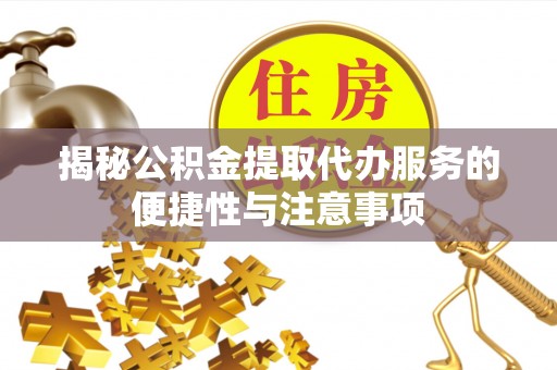 开阳揭秘公积金提取代办服务的便捷性与注意事项