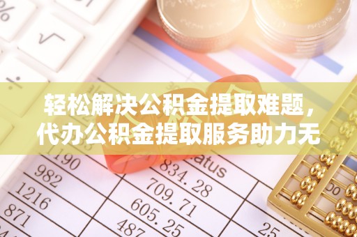 开阳轻松解决公积金提取难题，代办公积金提取服务助力无忧生活