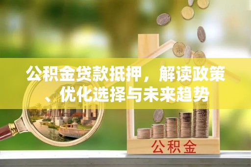 开阳公积金贷款抵押，解读政策、优化选择与未来趋势