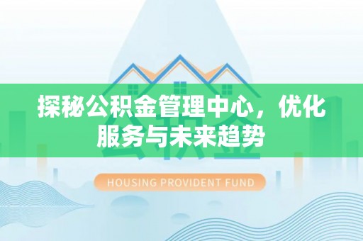 开阳探秘公积金管理中心，优化服务与未来趋势
