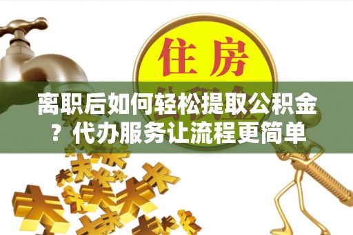 开阳离职后如何轻松提取公积金？代办服务让流程更简单