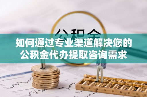 开阳如何通过专业渠道解决您的公积金代办提取咨询需求
