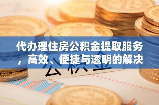 开阳代办理住房公积金提取服务，高效、便捷与透明的解决方案