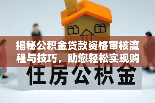 开阳揭秘公积金贷款资格审核流程与技巧，助您轻松实现购房梦想