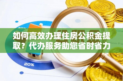 开阳如何高效办理住房公积金提取？代办服务助您省时省力