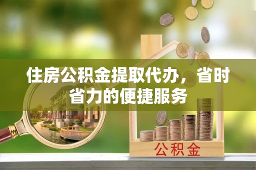 开阳住房公积金提取代办，省时省力的便捷服务