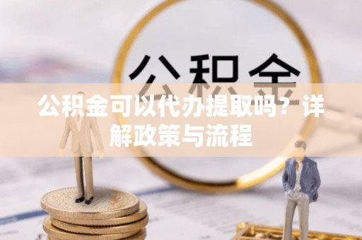 开阳公积金可以代办提取吗？详解政策与流程