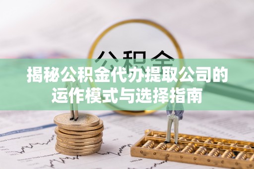 开阳揭秘公积金代办提取公司的运作模式与选择指南