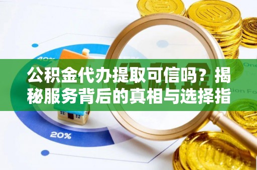 开阳公积金代办提取可信吗？揭秘服务背后的真相与选择指南