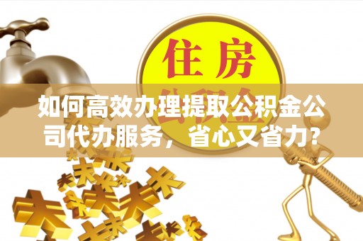 开阳如何高效办理提取公积金公司代办服务，省心又省力？