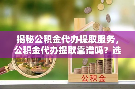 开阳揭秘公积金代办提取服务，公积金代办提取靠谱吗？选择需谨慎