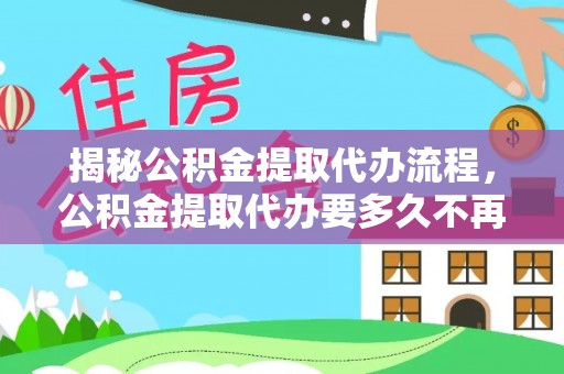 开阳揭秘公积金提取代办流程，公积金提取代办要多久不再迷茫