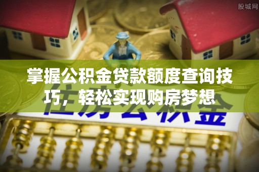 开阳掌握公积金贷款额度查询技巧，轻松实现购房梦想