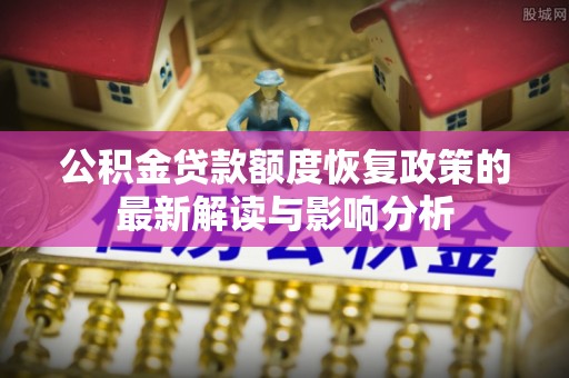 开阳公积金贷款额度恢复政策的最新解读与影响分析